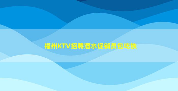 福州KTV招聘酒水促销员包吃铁